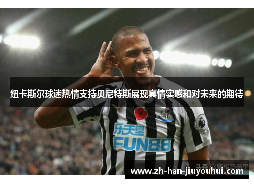 纽卡斯尔球迷热情支持贝尼特斯展现真情实感和对未来的期待