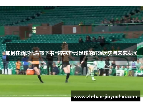 如何在新时代背景下书写格拉斯哥足球的辉煌历史与未来发展