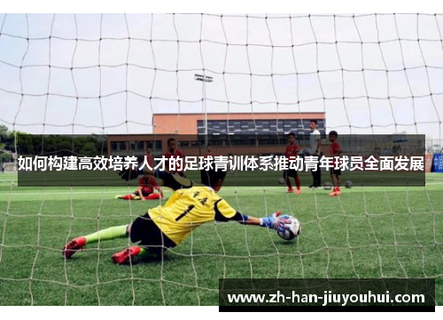 如何构建高效培养人才的足球青训体系推动青年球员全面发展
