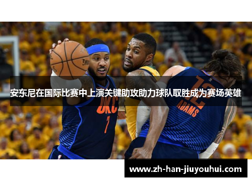 安东尼在国际比赛中上演关键助攻助力球队取胜成为赛场英雄