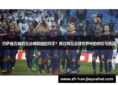巴萨是否真的无法被超越的对手?探讨其在足球世界中的地位与挑战 巴萨是否真的无法被超越的对手?探讨其在足球世界中的地位与挑战