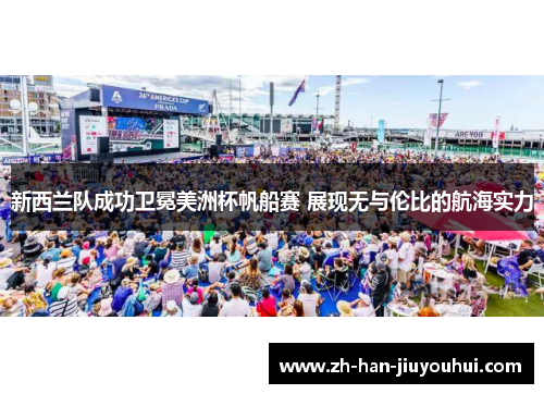 新西兰队成功卫冕美洲杯帆船赛 展现无与伦比的航海实力