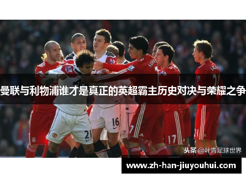 曼联与利物浦谁才是真正的英超霸主历史对决与荣耀之争