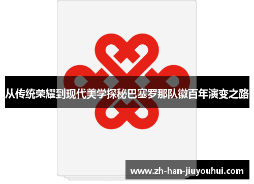 从传统荣耀到现代美学探秘巴塞罗那队徽百年演变之路