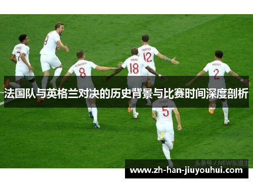 法国队与英格兰对决的历史背景与比赛时间深度剖析