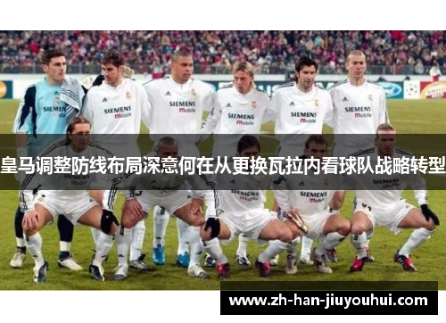 皇马调整防线布局深意何在从更换瓦拉内看球队战略转型