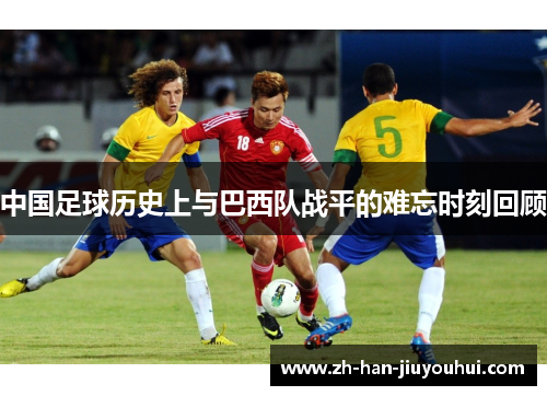 中国足球历史上与巴西队战平的难忘时刻回顾 中国足球历史上与巴西队战平的难忘时刻回顾
