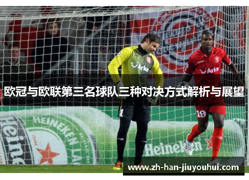 欧冠与欧联第三名球队三种对决方式解析与展望 欧冠与欧联第三名球队三种对决方式解析与展望