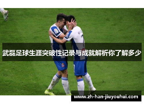 武磊足球生涯突破性记录与成就解析你了解多少 武磊足球生涯突破性记录与成就解析你了解多少