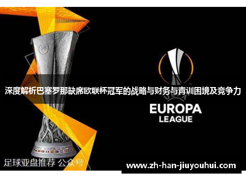 深度解析巴塞罗那缺席欧联杯冠军的战略与财务与青训困境及竞争力 深度解析巴塞罗那缺席欧联杯冠军的战略与财务与青训困境及竞争力