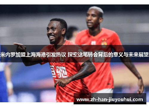 米内罗加盟上海海港引发热议 探索这笔转会背后的意义与未来展望 米内罗加盟上海海港引发热议 探索这笔转会背后的意义与未来展望