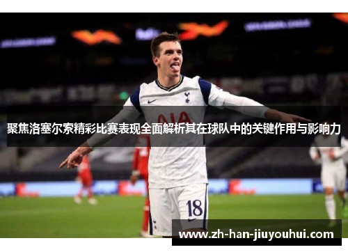 聚焦洛塞尔索精彩比赛表现全面解析其在球队中的关键作用与影响力 聚焦洛塞尔索精彩比赛表现全面解析其在球队中的关键作用与影响力