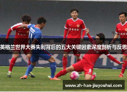 英格兰世界大赛失利背后的五大关键因素深度剖析与反思 英格兰世界大赛失利背后的五大关键因素深度剖析与反思