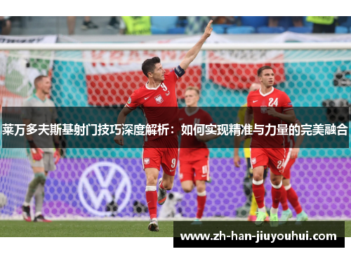 莱万多夫斯基射门技巧深度解析：如何实现精准与力量的完美融合