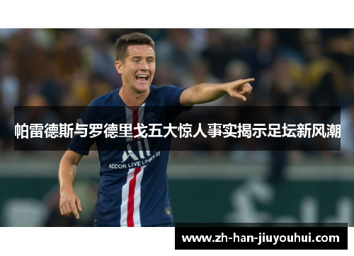 帕雷德斯与罗德里戈五大惊人事实揭示足坛新风潮