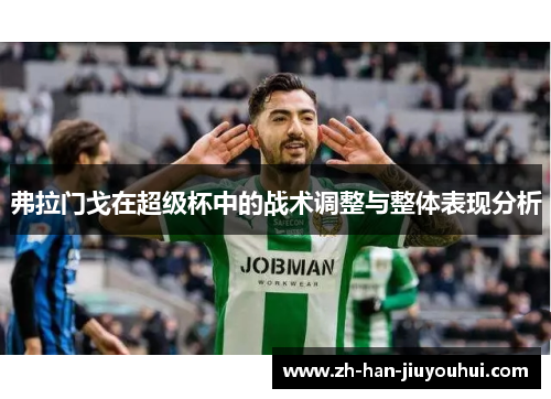 弗拉门戈在超级杯中的战术调整与整体表现分析 弗拉门戈在超级杯中的战术调整与整体表现分析