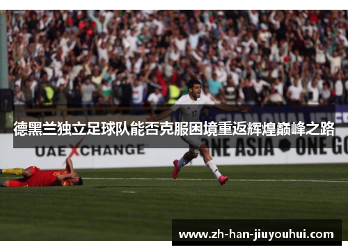 德黑兰独立足球队能否克服困境重返辉煌巅峰之路 德黑兰独立足球队能否克服困境重返辉煌巅峰之路