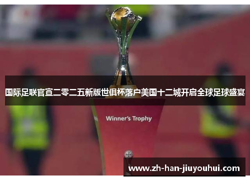 国际足联官宣二零二五新版世俱杯落户美国十二城开启全球足球盛宴
