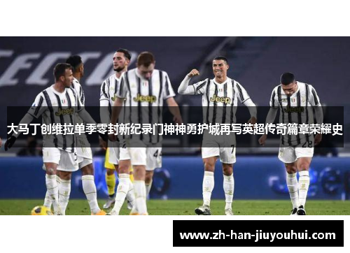 大马丁创维拉单季零封新纪录门神神勇护城再写英超传奇篇章荣耀史