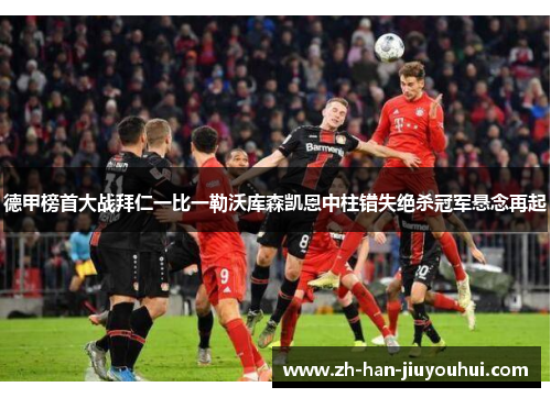 德甲榜首大战拜仁一比一勒沃库森凯恩中柱错失绝杀冠军悬念再起 德甲榜首大战拜仁一比一勒沃库森凯恩中柱错失绝杀冠军悬念再起