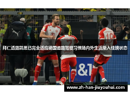 拜仁透露凯恩已完全适应德国道路驾驶习惯场内外生活渐入佳境状态
