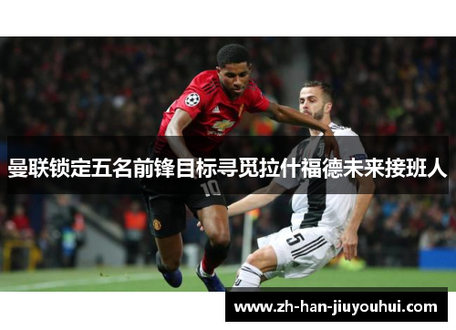曼联锁定五名前锋目标寻觅拉什福德未来接班人