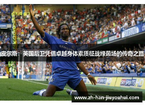 皮尔斯：英国后卫凭借卓越身体素质征战绿茵场的传奇之路