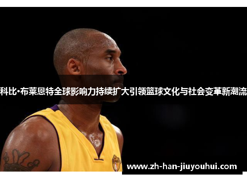 科比·布莱恩特全球影响力持续扩大引领篮球文化与社会变革新潮流