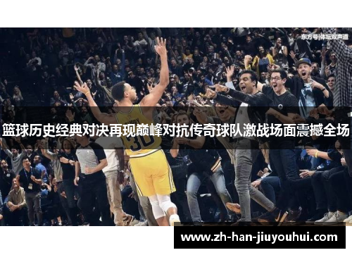 篮球历史经典对决再现巅峰对抗传奇球队激战场面震撼全场