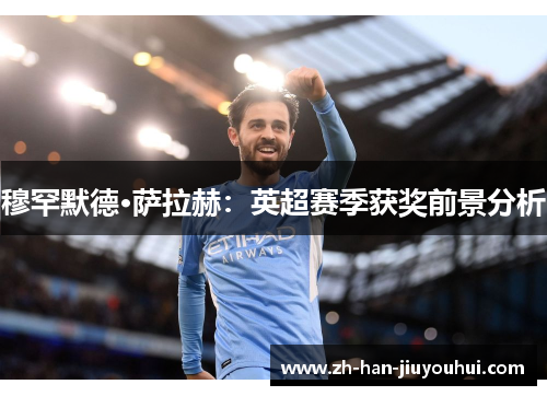 穆罕默德·萨拉赫:英超赛季获奖前景分析 穆罕默德·萨拉赫:英超赛季获奖前景分析