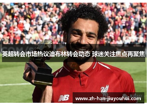 英超转会市场热议迪布林转会动态 球迷关注焦点再聚焦