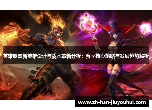 英雄联盟新英雄设计与战术革新分析：赛季核心策略与发展趋势解析