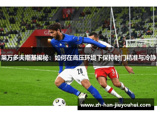 莱万多夫斯基揭秘：如何在高压环境下保持射门精准与冷静