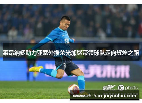 莱昂纳多助力亚泰外援荣光加冕带领球队走向辉煌之路
