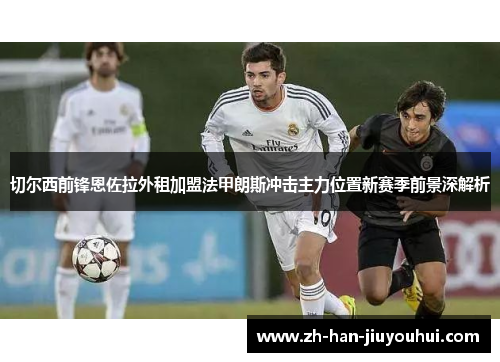 切尔西前锋恩佐拉外租加盟法甲朗斯冲击主力位置新赛季前景深解析 切尔西前锋恩佐拉外租加盟法甲朗斯冲击主力位置新赛季前景深解析