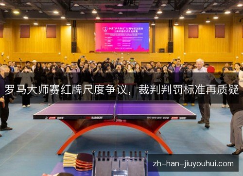 罗马大师赛红牌尺度争议,裁判判罚标准再质疑 罗马大师赛红牌尺度争议,裁判判罚标准再质疑