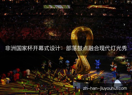 非洲国家杯开幕式设计：部落鼓点融合现代灯光秀