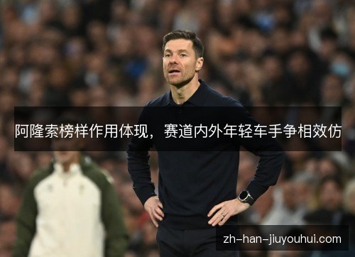阿隆索榜样作用体现，赛道内外年轻车手争相效仿