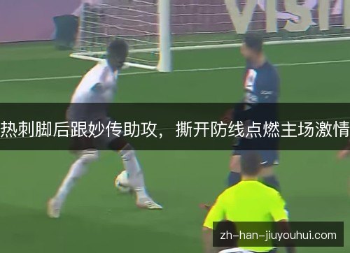 热刺脚后跟妙传助攻，撕开防线点燃主场激情